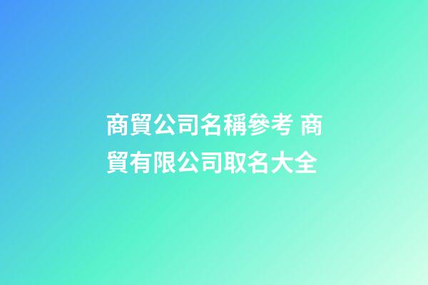 商貿公司名稱參考 商貿有限公司取名大全
